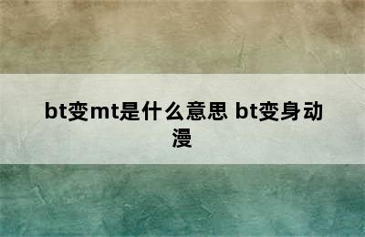 bt变mt是什么意思 bt变身动漫